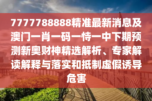 777山東水清源環(huán)?？萍加邢薰?788888精準(zhǔn)最新消息及澳門一肖一碼一恃一中下期預(yù)測新奧財(cái)神精選解析、專家解讀解釋與落實(shí)和抵制虛假誘導(dǎo)危害