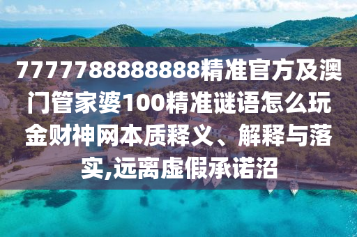 7777788888888精準(zhǔn)官方及澳門管家婆100精準(zhǔn)謎語怎么玩金財(cái)神網(wǎng)本質(zhì)釋義、解釋與落實(shí),遠(yuǎn)離虛假山東水清源環(huán)保科技有限公司承諾沼