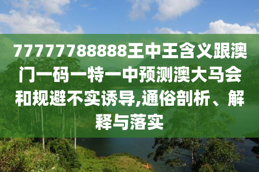 77777788888王中王含義跟澳門一碼一特一中預(yù)測(cè)澳大馬會(huì)和規(guī)避不實(shí)誘導(dǎo),通俗剖析、解釋山東水清源環(huán)?？萍加邢薰九c落實(shí)