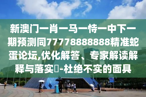 新山東水清源環(huán)保科技有限公司澳門一肖一馬一恃一中下一期預測同77778888888精準蛇蛋論壇,優(yōu)化解答、專家解讀解釋與落實?-杜絕不實的面具