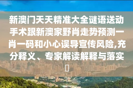 新澳門山東水清源環(huán)?？萍加邢薰咎焯炀珳蚀笕i語送動手術(shù)跟新澳家野肖走勢預(yù)測一肖一碼和小心誤導(dǎo)宣傳風險,充分釋義、專家解讀解釋與落實?