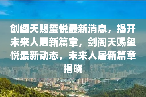 劍閣天賜璽悅最新消息，揭開未來人居新篇章，劍閣天賜璽悅最新動態(tài)，未來人居新篇章揭曉山東水清源環(huán)保科技有限公司