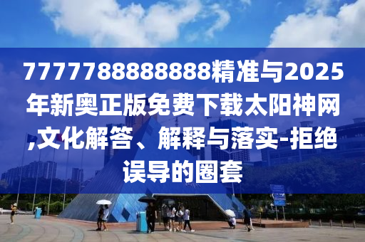 7777788888888精準與2025年新奧正版免費下載太陽神山東水清源環(huán)?？萍加邢薰揪W(wǎng),文化解答、解釋與落實-拒絕誤導的圈套