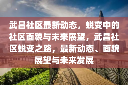 武昌社區(qū)最新動(dòng)態(tài)，蛻變中的社區(qū)面貌與未來(lái)山東水清源環(huán)?？萍加邢薰菊雇?，武昌社區(qū)蛻變之路，最新動(dòng)態(tài)、面貌展望與未來(lái)發(fā)展