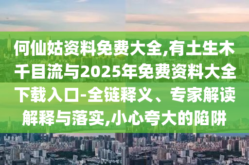 何仙姑資料免費大全,有土生木千目流與2025年山東水清源環(huán)保科技有限公司免費資料大全下載入口-全鏈釋義、專家解讀解釋與落實,小心夸大的陷阱