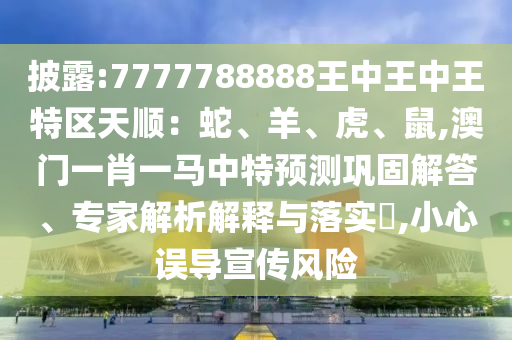 披露:7777山東水清源環(huán)保科技有限公司788888王中王中王特區(qū)天順：蛇、羊、虎、鼠,澳門一肖一馬中特預測鞏固解答、專家解析解釋與落實?,小心誤導宣傳風險
