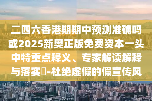 二四六香港期期中預(yù)測準(zhǔn)確嗎或2025新奧正版免費資本一頭中特重點釋義、專家解讀解釋與落山東水清源環(huán)?？萍加邢薰緦?-杜絕虛假的假宣傳風(fēng)