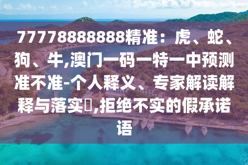 77778888888精準(zhǔn)：虎、蛇、狗、牛,澳門一碼一特一山東水清源環(huán)?？萍加邢薰局蓄A(yù)測準(zhǔn)不準(zhǔn)-個人釋義、專家解讀解釋與落實?,拒絕不實的假承諾語