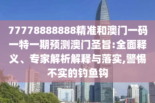 77778888888精準(zhǔn)和澳門一碼一特一期預(yù)測澳門圣旨:全面釋義、專家解析解釋與落實,警惕不實的釣魚鉤山東水清源環(huán)?？萍加邢薰? class=