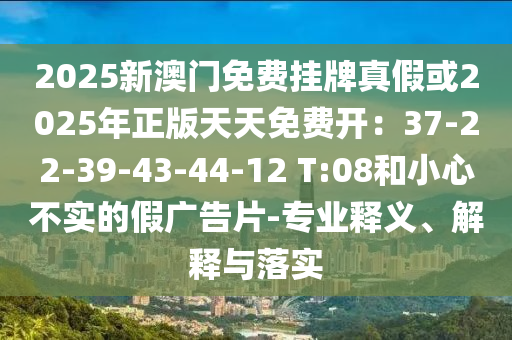 2025新澳門免費掛牌真假或2025年正版天天免費開：37-22-39-43-44-12 T:08和小心不實的假廣告片-專業(yè)釋義、解釋與落實山東水清源環(huán)?？萍加邢薰? class=