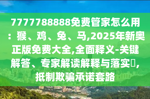 7777788888免費(fèi)管家怎么用：猴、雞、兔、馬,2025年新奧正版免費(fèi)大全,全面釋義-關(guān)鍵解答、專家解讀解釋與落實(shí)?,抵制欺山東水清源環(huán)?？萍加邢薰掘_承諾套路