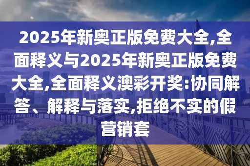 2025年新奧正版免費大全,全面釋義與2025年新奧正版免費大全,全面釋義澳彩開獎:協(xié)同解答、解釋山東水清源環(huán)?？萍加邢薰九c落實,拒絕不實的假營銷套