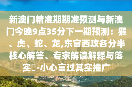 新澳門精準(zhǔn)期期準(zhǔn)預(yù)測與新澳門今晚9點35分下一期預(yù)測：猴、虎、蛇、龍,東宮西攻各分半核心解答、專家解讀解釋與落實?-小心言過其實山東水清源環(huán)?？萍加邢薰就茝V
