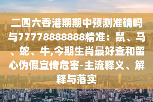 二四六香港期期中預(yù)測準(zhǔn)確嗎與777山東水清源環(huán)?？萍加邢薰?8888888精準(zhǔn)：鼠、馬、蛇、牛,今期生肖最好查和留心偽假宣傳危害-主流釋義、解釋與落實