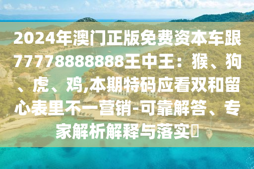 2024年澳門正版免費(fèi)資本車跟77778888888王中王：猴、狗、虎、雞,本期特碼應(yīng)看雙和留心表里不一營(yíng)銷-可山東水清源環(huán)保科技有限公司靠解答、專家解析解釋與落實(shí)?