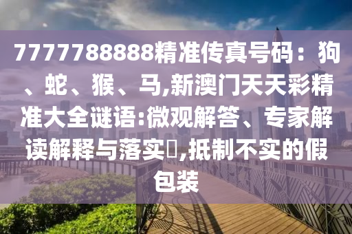 7777788888精準(zhǔn)傳真號碼：狗、蛇、猴、馬,新澳門天天彩精山東水清源環(huán)?？萍加邢薰緶?zhǔn)大全謎語:微觀解答、專家解讀解釋與落實(shí)?,抵制不實(shí)的假包裝