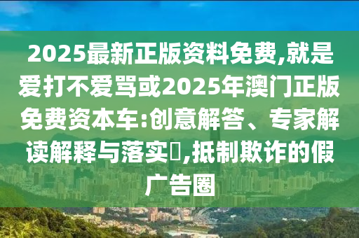 2025最新正版資料免費,就是愛打不愛罵或2025年澳門正版免費資本車:創(chuàng)意解答、專家解讀解釋與落實?,抵制欺詐的假廣告圈山東水清源環(huán)?？萍加邢薰? class=