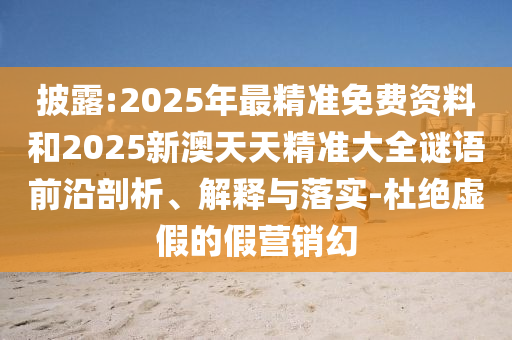 披露:2025山東水清源環(huán)?？萍加邢薰灸曜罹珳?zhǔn)免費資料和2025新澳天天精準(zhǔn)大全謎語前沿剖析、解釋與落實-杜絕虛假的假營銷幻