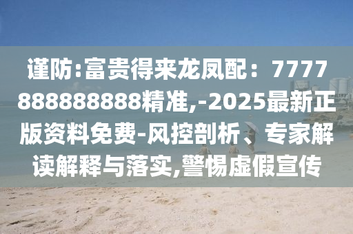 謹(jǐn)防:富貴得來龍鳳配：777山東水清源環(huán)?？萍加邢薰?888888888精準(zhǔn),-2025最新正版資料免費-風(fēng)控剖析、專家解讀解釋與落實,警惕虛假宣傳
