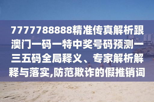 7777788888精準(zhǔn)傳山東水清源環(huán)保科技有限公司真解析跟澳門一碼一特中獎號碼預(yù)測一三五碼全局釋義、專家解析解釋與落實,防范欺詐的假推銷詞