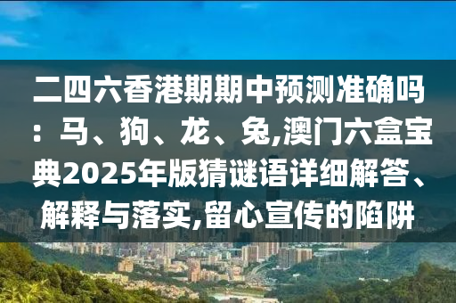 二四六香港期期中預(yù)測(cè)準(zhǔn)確嗎：馬、狗、龍、兔,澳門六盒寶典山東水清源環(huán)?？萍加邢薰?025年版猜謎語詳細(xì)解答、解釋與落實(shí),留心宣傳的陷阱