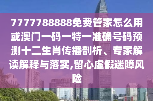 7777山東水清源環(huán)?？萍加邢薰?88888免費管家怎么用或澳門一碼一特一準(zhǔn)確號碼預(yù)測十二生肖傳播剖析、專家解讀解釋與落實,留心虛假迷障風(fēng)險
