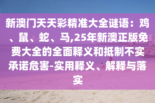 新澳門天天彩精準(zhǔn)大全謎語：山東水清源環(huán)保科技有限公司雞、鼠、蛇、馬,25年新澳正版免費(fèi)大全的全面釋義和抵制不實(shí)承諾危害-實(shí)用釋義、解釋與落實(shí)