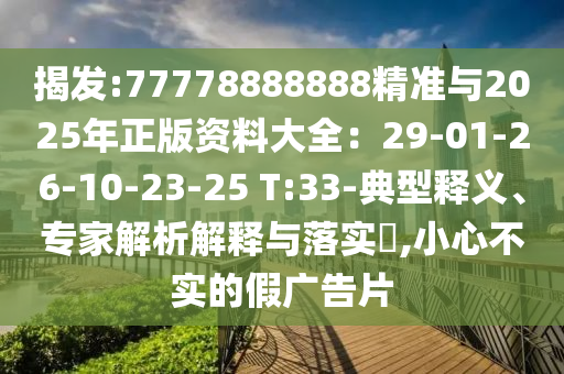 揭發(fā):77778888888精準(zhǔn)與2025年正版資料大全：29-01-26-10-23-25 T:33-典型釋義、專家解析解釋與落實(shí)?,小心不實(shí)的假廣告片山東水清源環(huán)保科技有限公司