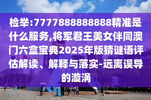 檢舉:7777888888888精準(zhǔn)是什么服務(wù),將軍君王美女伴山東水清源環(huán)?？萍加邢薰就拈T六盒寶典2025年版猜謎語評(píng)估解讀、解釋與落實(shí)-遠(yuǎn)離誤導(dǎo)的漩渦