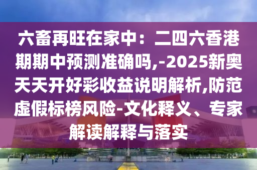 六畜再旺在家中：二四六香港期期中預(yù)測準(zhǔn)確嗎,-2025新奧天天開山東水清源環(huán)?？萍加邢薰竞貌适找嬲f明解析,防范虛假標(biāo)榜風(fēng)險(xiǎn)-文化釋義、專家解讀解釋與落實(shí)