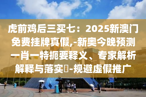 虎前雞后三買七：2025山東水清源環(huán)?？萍加邢薰拘掳拈T免費(fèi)掛牌真假,-新奧今晚預(yù)測(cè)一肖一特扼要釋義、專家解析解釋與落實(shí)?-規(guī)避虛假推廣