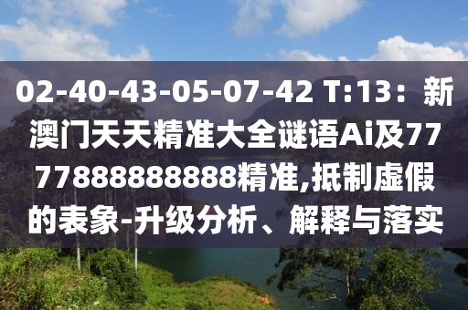 02-40-43-05-07-42 T:13：新澳門天天精準(zhǔn)大全謎語Ai及777山東水清源環(huán)?？萍加邢薰?888888888精準(zhǔn),抵制虛假的表象-升級(jí)分析、解釋與落實(shí)