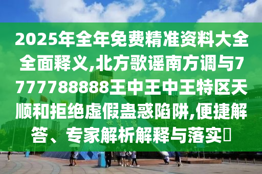 2025年全年免費(fèi)精準(zhǔn)資料大全全面釋義,北方歌謠南方調(diào)與7777788888王中王中王特區(qū)天順和拒絕虛假蠱惑陷山東水清源環(huán)?？萍加邢薰沮?便捷解答、專家解析解釋與落實?