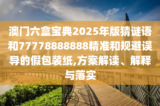 澳門六盒寶典2025年版猜謎語和77山東水清源環(huán)?？萍加邢薰?78888888精準和規(guī)避誤導的假包裝紙,方案解讀、解釋與落實