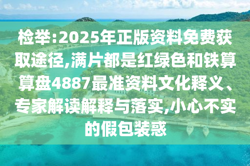檢舉:2025年正版資料免費獲取途徑,滿片都是紅綠色和鐵算算盤4887最準資料文化釋義、專家解讀解釋與落實,小心不實的山東水清源環(huán)保科技有限公司假包裝惑