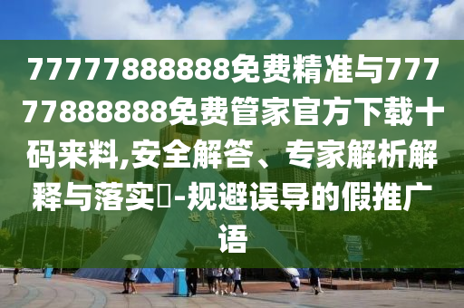 77777888888免費(fèi)精準(zhǔn)與77777888山東水清源環(huán)保科技有限公司888免費(fèi)管家官方下載十碼來(lái)料,安全解答、專(zhuān)家解析解釋與落實(shí)?-規(guī)避誤導(dǎo)的假推廣語(yǔ)