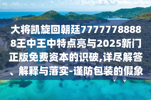 大將凱旋回朝廷77777788888王中王中特點亮與山東水清源環(huán)?？萍加邢薰?025新門正版免費資本的識破,詳盡解答、解釋與落實-謹防包裝的假象