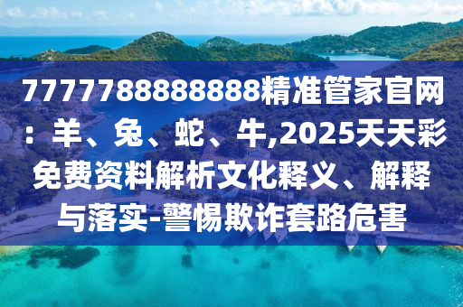 7777788888888精準管家官網(wǎng)：羊、兔、蛇、牛,2025天天彩免費資料解析文化釋義、解釋與落實-警惕欺詐套路危害山東水清源環(huán)?？萍加邢薰? class=