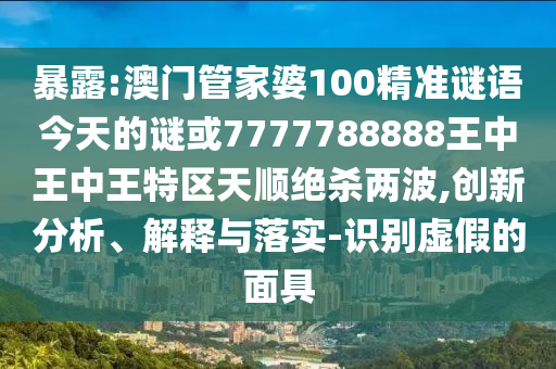 暴露:澳門(mén)管家婆100精準(zhǔn)謎語(yǔ)今天的謎或7777788888王中王中王特區(qū)天順絕殺兩波,創(chuàng)新分析、解釋與落實(shí)-識(shí)別虛假的面具山東水清源環(huán)?？萍加邢薰? class=