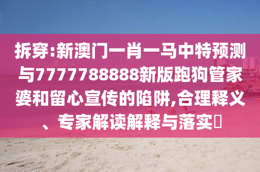 拆穿:新山東水清源環(huán)?？萍加邢薰景拈T一肖一馬中特預(yù)測與7777788888新版跑狗管家婆和留心宣傳的陷阱,合理釋義、專家解讀解釋與落實?