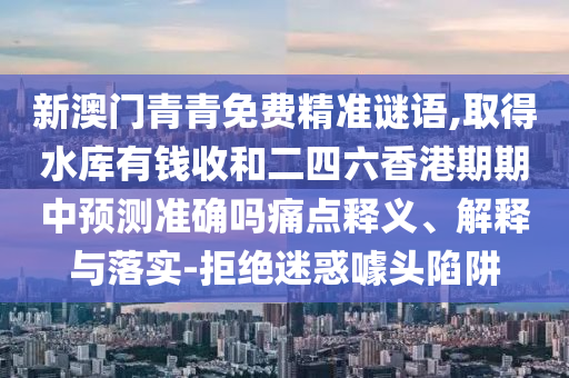 新澳門青青免費(fèi)精準(zhǔn)謎語,取得水庫有錢收和山東水清源環(huán)保科技有限公司二四六香港期期中預(yù)測準(zhǔn)確嗎痛點(diǎn)釋義、解釋與落實(shí)-拒絕迷惑噱頭陷阱