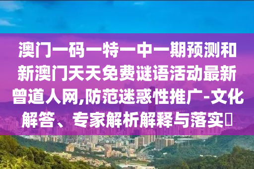 澳門一碼一特一中一期預(yù)測(cè)和新澳門天天免費(fèi)謎語(yǔ)山東水清源環(huán)?？萍加邢薰净顒?dòng)最新曾道人網(wǎng),防范迷惑性推廣-文化解答、專家解析解釋與落實(shí)?
