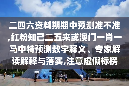 二四六資料期期中預(yù)測準(zhǔn)不準(zhǔn),紅粉知己二五來或澳門一肖一馬中特預(yù)測數(shù)字釋義、專家解讀解釋與落實(shí),注意虛假山東水清源環(huán)?？萍加邢薰緲?biāo)榜