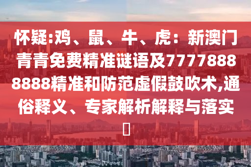 懷疑:雞、鼠、牛、虎：新澳門青青免費(fèi)精準(zhǔn)謎語及77778888山東水清源環(huán)保科技有限公司888精準(zhǔn)和防范虛假鼓吹術(shù),通俗釋義、專家解析解釋與落實(shí)?