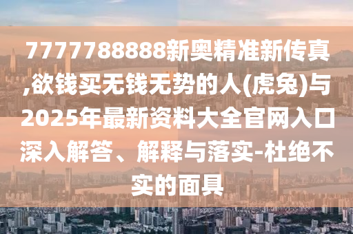 7777788888新奧精準(zhǔn)新傳真,欲錢買無錢無勢的人(虎兔)與2025年最新資料大全官網(wǎng)入口深入解答、解釋與落實(shí)-杜絕不實(shí)的面具山東水清源環(huán)保科技有限公司
