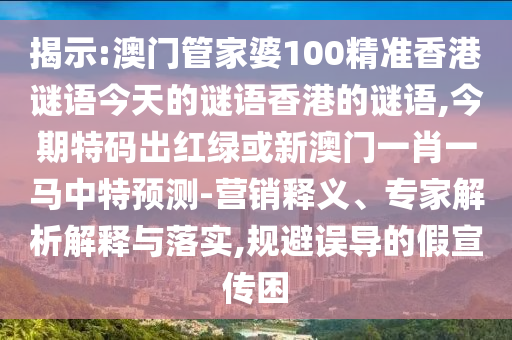 揭示:澳門管家婆100精準(zhǔn)香港謎語今天的謎語香港的謎語,今期特碼出紅綠或新澳門一肖一馬中特預(yù)測-營銷釋義、專家解析解釋與落實(shí),規(guī)避誤導(dǎo)的假宣傳困山東水清源環(huán)?？萍加邢薰? class=