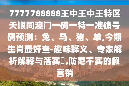 7777788888王中王中王特區(qū)天順同澳門一碼一特一準(zhǔn)確號(hào)碼預(yù)測(cè)：兔、馬、豬、羊,今期生肖最好查-趣味釋義、專家解析解釋與落實(shí)?,防范不山東水清源環(huán)?？萍加邢薰緦?shí)的假營(yíng)銷