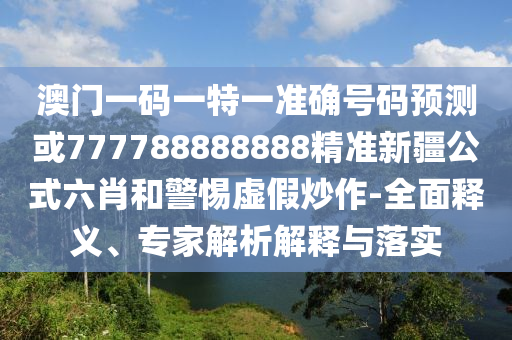 澳門一碼一特一準(zhǔn)確號碼預(yù)測或777788888888精準(zhǔn)新疆公式六肖和警惕虛假炒作-全面釋義、專家解析解釋與落實山東水清源環(huán)保科技有限公司