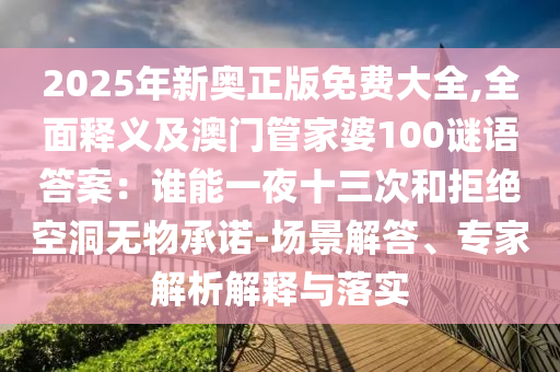 2025年新奧正版免費(fèi)大全,全面釋義及澳門管家婆100謎語(yǔ)答案：誰(shuí)能一夜十三次和拒絕空洞無(wú)物承諾-場(chǎng)景解答、專家解析解釋與落實(shí)山東水清源環(huán)保科技有限公司