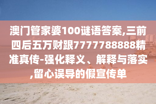 澳門管家婆100謎語(yǔ)答案,三前四后五萬(wàn)財(cái)跟7777788888精準(zhǔn)真?zhèn)?強(qiáng)化釋山東水清源環(huán)?？萍加邢薰玖x、解釋與落實(shí),留心誤導(dǎo)的假宣傳單